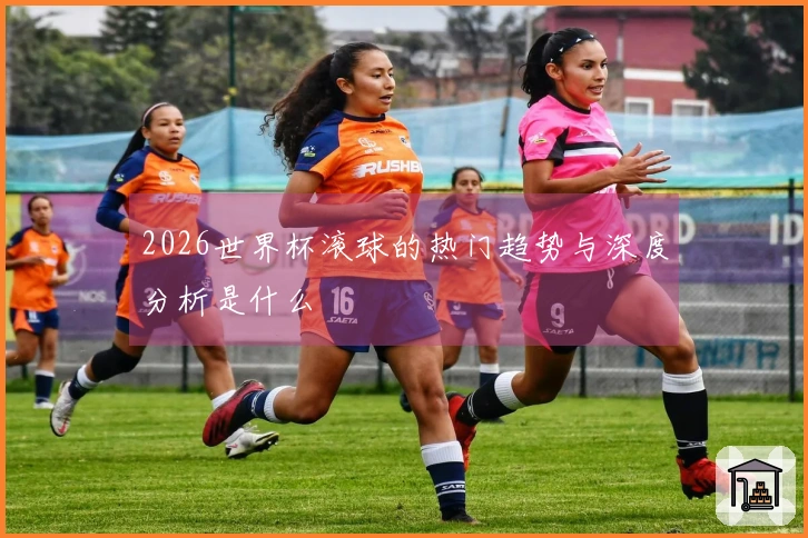 2026世界杯滚球的热门趋势与深度分析是什么