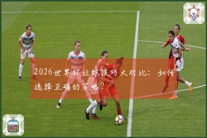 2026世界杯让球技巧大对比：如何选择正确的策略？