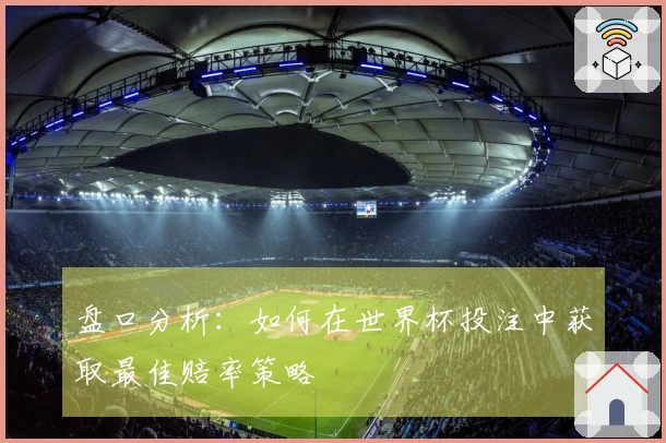 盘口分析：如何在世界杯投注中获取最佳赔率策略