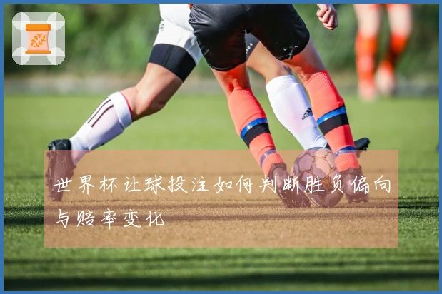 世界杯让球投注如何判断胜负偏向与赔率变化