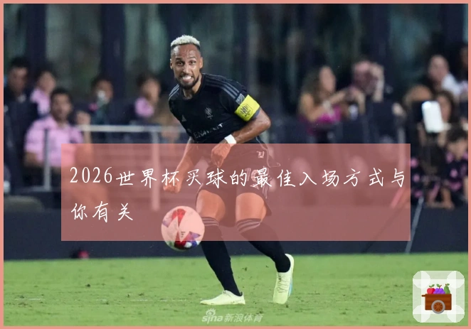 2026世界杯买球的最佳入场方式与你有关