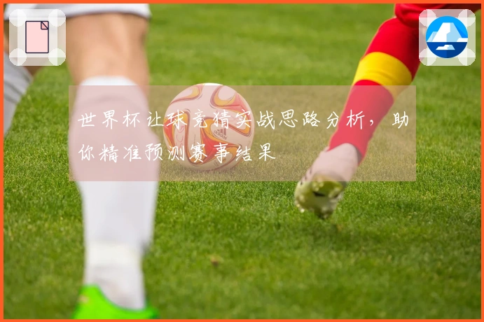世界杯让球竞猜实战思路分析，助你精准预测赛事结果