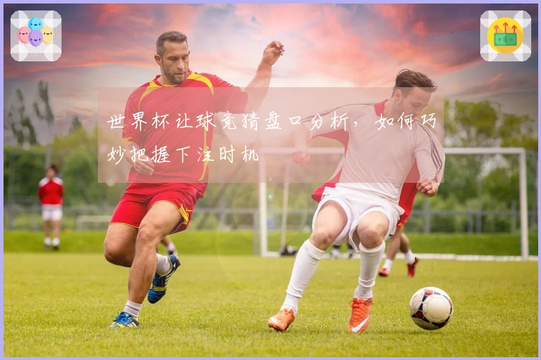 世界杯让球竞猜盘口分析，如何巧妙把握下注时机