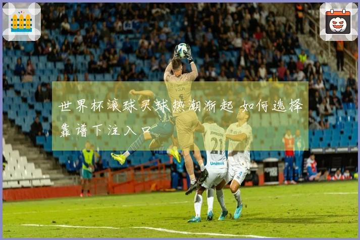世界杯滚球买球热潮渐起 如何选择靠谱下注入口