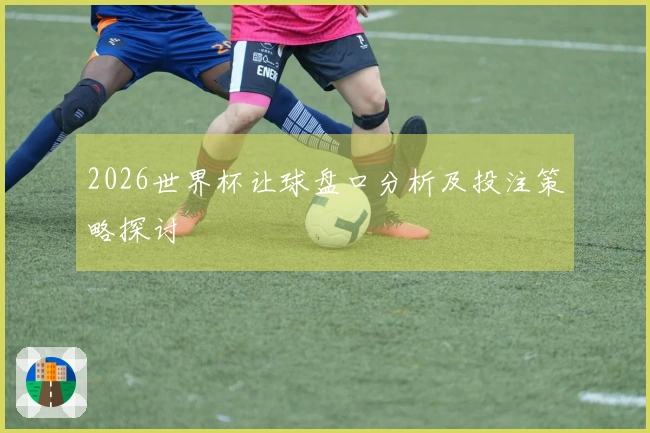 2026世界杯让球盘口分析及投注策略探讨