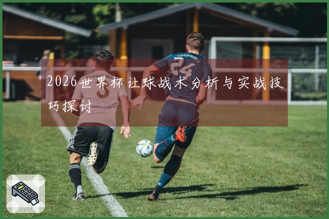 2026世界杯让球战术分析与实战技巧探讨