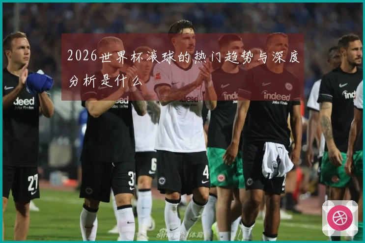 2026世界杯滚球的热门趋势与深度分析是什么