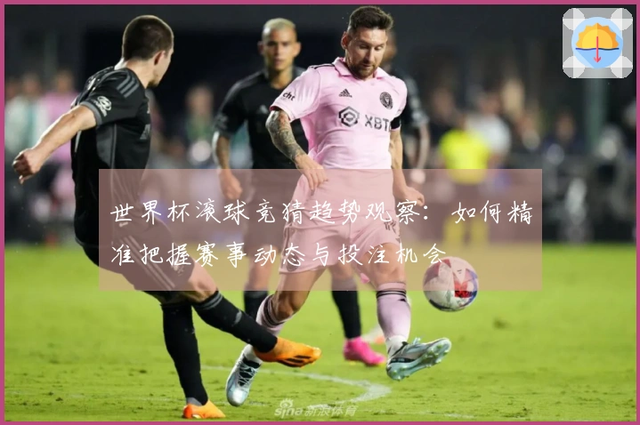 世界杯滚球竞猜趋势观察:如何精准把握赛事动态与投注机会