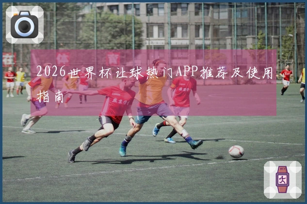 2026世界杯让球热门APP推荐及使用指南